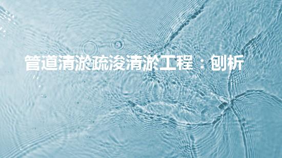 管道清淤疏浚清淤工程：刨析都市進(jìn)展中的關(guān)鍵挑戰(zhàn)與創(chuàng)新應(yīng)對！
